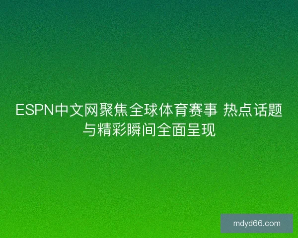 ESPN中文网聚焦全球体育赛事 热点话题与精彩瞬间全面呈现