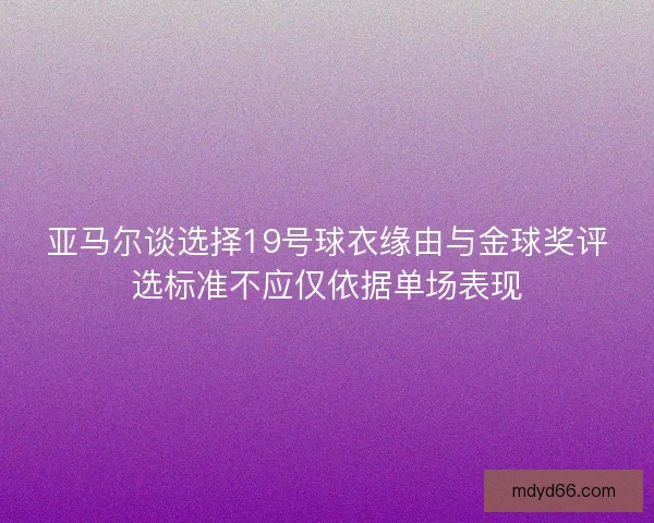 亚马尔谈选择19号球衣缘由与金球奖评选标准不应仅依据单场表现 亚马尔谈选择19号球衣缘由与金球奖评选标准不应仅依据单场表现
