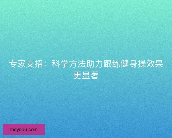 专家支招：科学方法助力跟练健身操效果更显著
