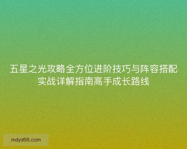 五星之光攻略全方位进阶技巧与阵容搭配实战详解指南高手成长路线