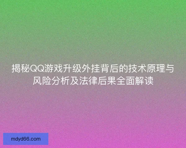 揭秘QQ游戏升级外挂背后的技术原理与风险分析及法律后果全面解读