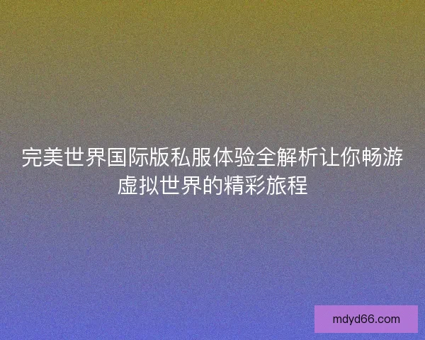 完美世界国际版私服体验全解析让你畅游虚拟世界的精彩旅程