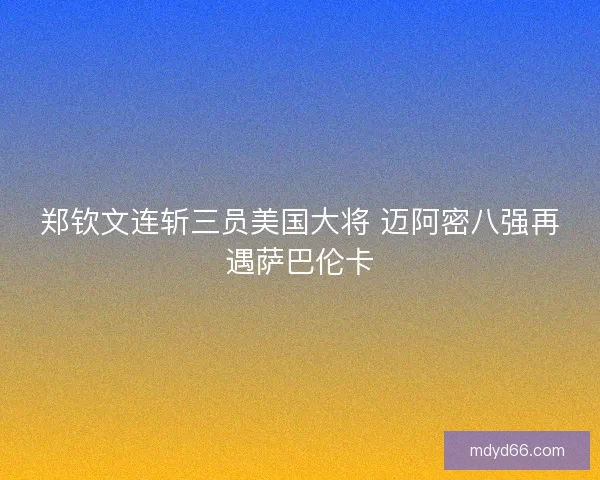 郑钦文连斩三员美国大将 迈阿密八强再遇萨巴伦卡