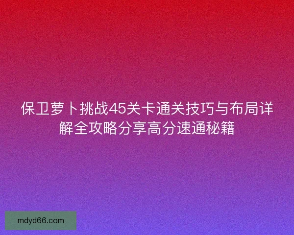保卫萝卜挑战45关卡通关技巧与布局详解全攻略分享高分速通秘籍
