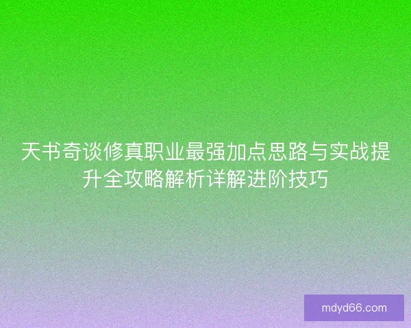 天书奇谈修真职业最强加点思路与实战提升全攻略解析详解进阶技巧