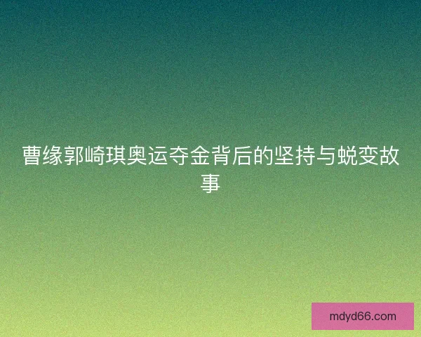 曹缘郭崎琪奥运夺金背后的坚持与蜕变故事