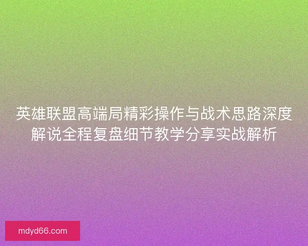 英雄联盟高端局精彩操作与战术思路深度解说全程复盘细节教学分享实战解析