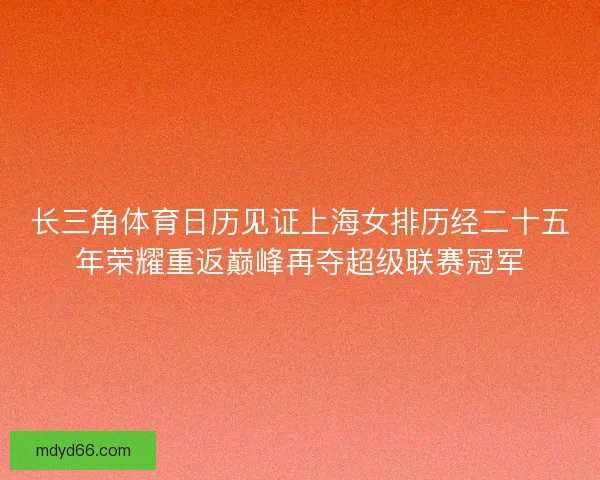长三角体育日历见证上海女排历经二十五年荣耀重返巅峰再夺超级联赛冠军