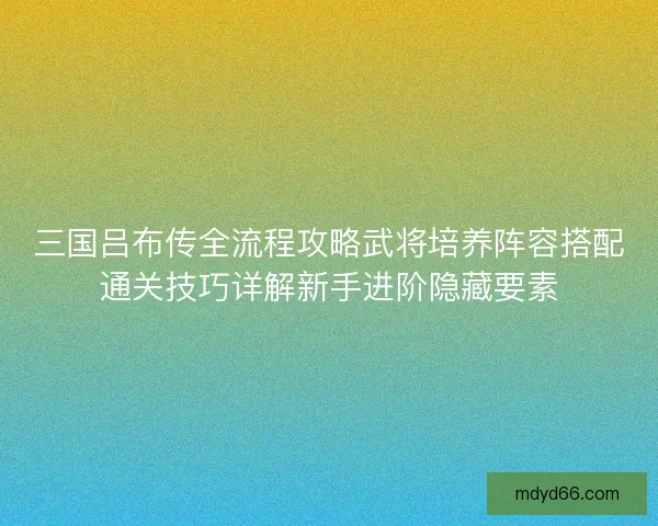三国吕布传全流程攻略武将培养阵容搭配通关技巧详解新手进阶隐藏要素