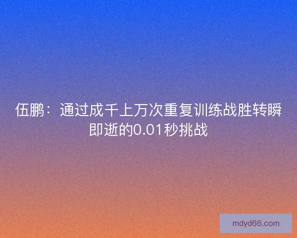 伍鹏：通过成千上万次重复训练战胜转瞬即逝的0.01秒挑战