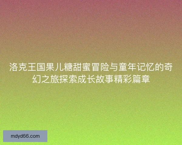 洛克王国果儿糖甜蜜冒险与童年记忆的奇幻之旅探索成长故事精彩篇章