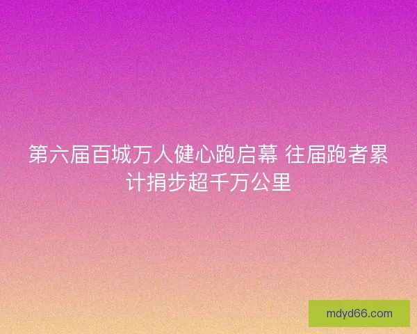 第六届百城万人健心跑启幕 往届跑者累计捐步超千万公里