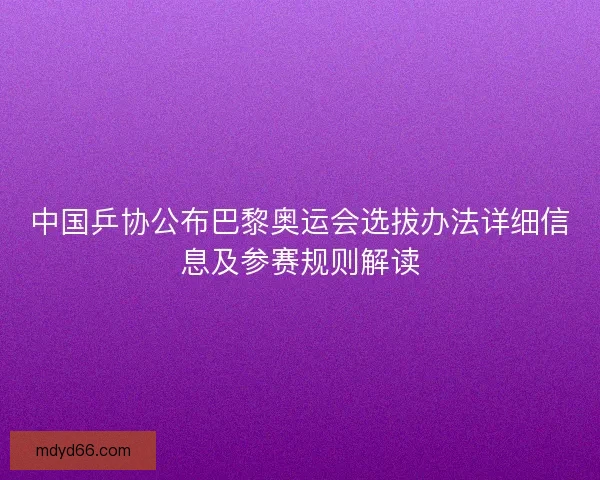 中国乒协公布巴黎奥运会选拔办法详细信息及参赛规则解读 中国乒协公布巴黎奥运会选拔办法详细信息及参赛规则解读