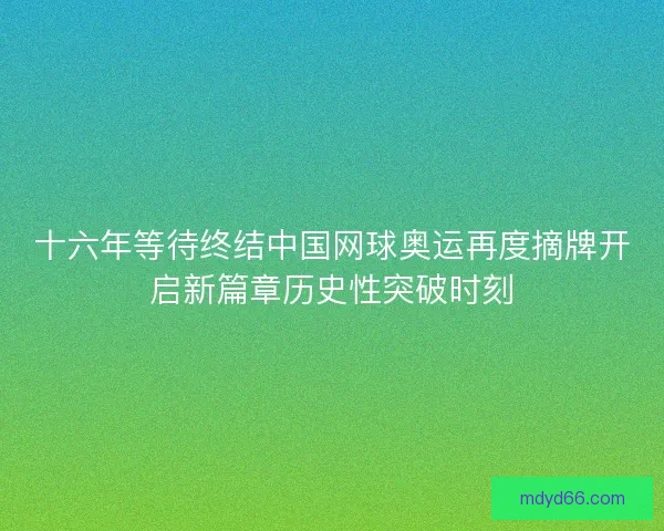 十六年等待终结中国网球奥运再度摘牌开启新篇章历史性突破时刻