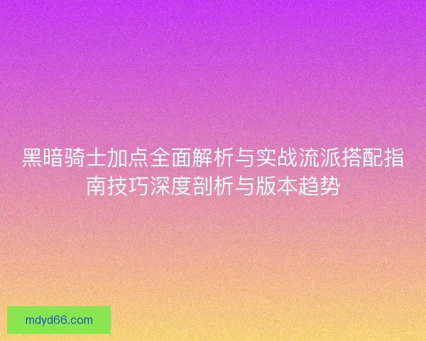 黑暗骑士加点全面解析与实战流派搭配指南技巧深度剖析与版本趋势