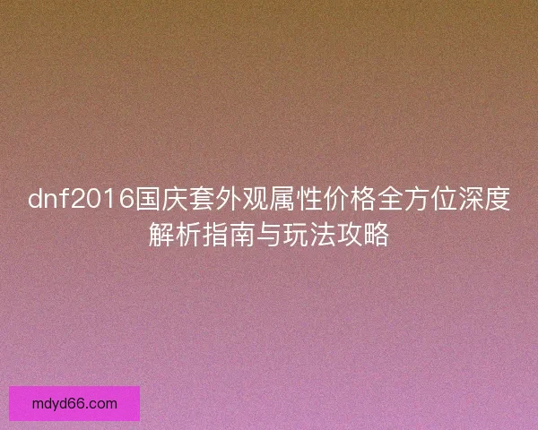 dnf2016国庆套外观属性价格全方位深度解析指南与玩法攻略 dnf2016国庆套外观属性价格全方位深度解析指南与玩法攻略