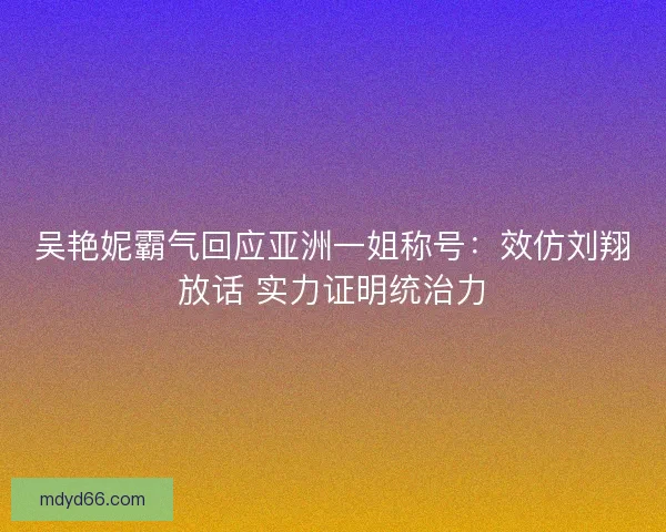 吴艳妮霸气回应亚洲一姐称号：效仿刘翔放话 实力证明统治力