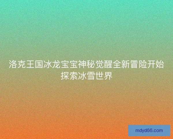 洛克王国冰龙宝宝神秘觉醒全新冒险开始探索冰雪世界 洛克王国冰龙宝宝神秘觉醒全新冒险开始探索冰雪世界