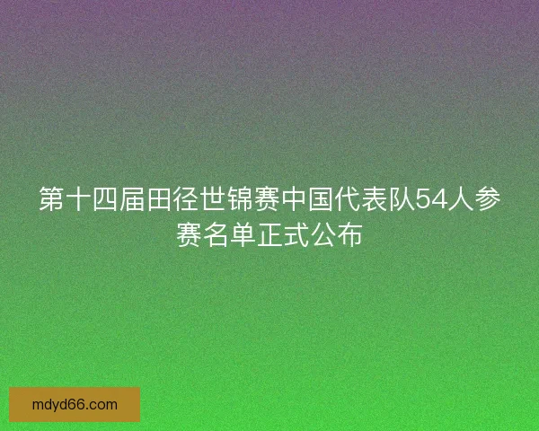 第十四届田径世锦赛中国代表队54人参赛名单正式公布 第十四届田径世锦赛中国代表队54人参赛名单正式公布