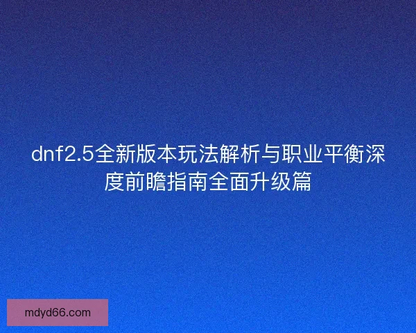 dnf2.5全新版本玩法解析与职业平衡深度前瞻指南全面升级篇 dnf2.5全新版本玩法解析与职业平衡深度前瞻指南全面升级篇