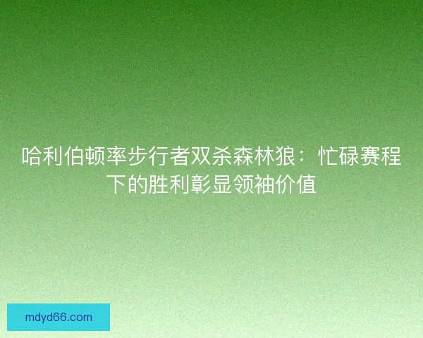 哈利伯顿率步行者双杀森林狼:忙碌赛程下的胜利彰显领袖价值 哈利伯顿率步行者双杀森林狼:忙碌赛程下的胜利彰显领袖价值