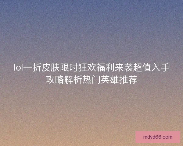 lol一折皮肤限时狂欢福利来袭超值入手攻略解析热门英雄推荐 lol一折皮肤限时狂欢福利来袭超值入手攻略解析热门英雄推荐