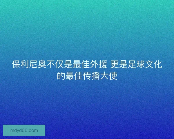 保利尼奥不仅是最佳外援 更是足球文化的最佳传播大使 保利尼奥不仅是最佳外援 更是足球文化的最佳传播大使