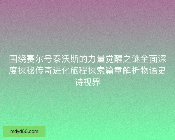 围绕赛尔号泰沃斯的力量觉醒之谜全面深度探秘传奇进化旅程探索篇章解析物语史诗视界 围绕赛尔号泰沃斯的力量觉醒之谜全面深度探秘传奇进化旅程探索篇章解析物语史诗视界