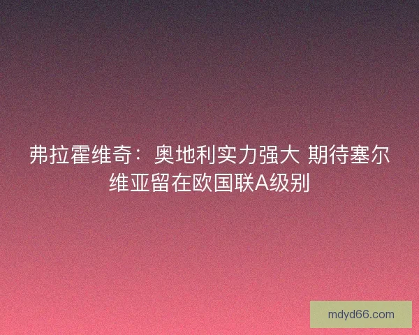 弗拉霍维奇:奥地利实力强大 期待塞尔维亚留在欧国联A级别 弗拉霍维奇:奥地利实力强大 期待塞尔维亚留在欧国联A级别