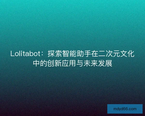 Lolitabot：探索智能助手在二次元文化中的创新应用与未来发展