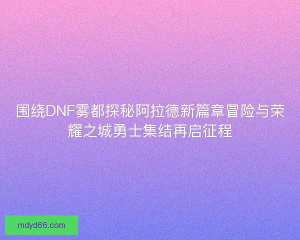 围绕DNF雾都探秘阿拉德新篇章冒险与荣耀之城勇士集结再启征程 围绕DNF雾都探秘阿拉德新篇章冒险与荣耀之城勇士集结再启征程